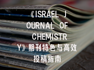 《ISRAEL JOURNAL OF CHEMISTRY》期刊特色与高效投稿指南