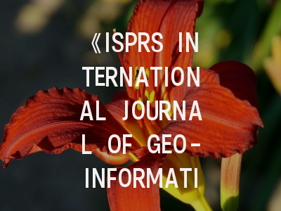 《ISPRS INTERNATIONAL JOURNAL OF GEO-INFORMATION》期刊深度解析与高效投稿指南
