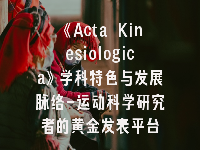 《Acta Kinesiologica》学科特色与发展脉络-运动科学研究者的黄金发表平台