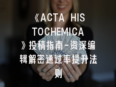 《ACTA HISTOCHEMICA》投稿指南-资深编辑解密通过率提升法则