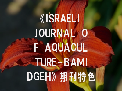 《ISRAELI JOURNAL OF AQUACULTURE-BAMIDGEH》期刊特色解析与高效投稿指南