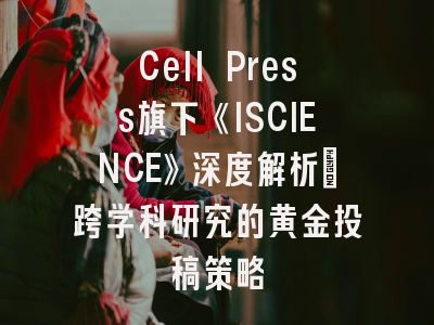 Cell Press旗下《ISCIENCE》深度解析：跨学科研究的黄金投稿策略