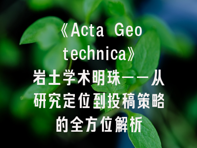 《Acta Geotechnica》岩土学术明珠——从研究定位到投稿策略的全方位解析