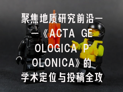 聚焦地质研究前沿——《ACTA GEOLOGICA POLONICA》的学术定位与投稿全攻略