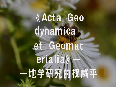 《Acta Geodynamica et Geomaterialia》——地学研究的权威平台与投稿决胜指南