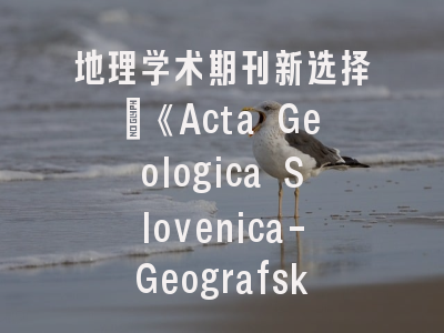 地理学术期刊新选择_《Acta Geologica Slovenica-Geografski Zbornik》投稿全攻略