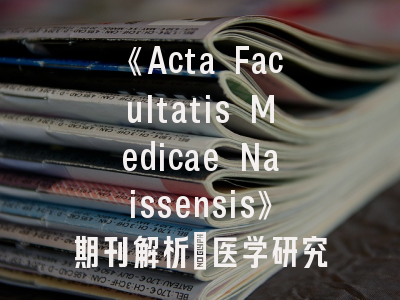 《Acta Facultatis Medicae Naissensis》期刊解析_医学研究者的发表指南