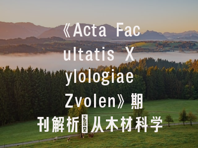 《Acta Facultatis Xylologiae Zvolen》期刊解析_从木材科学前沿到投稿成功之道