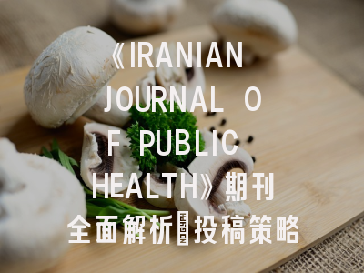 《IRANIAN JOURNAL OF PUBLIC HEALTH》期刊全面解析：投稿策略与最新趋势