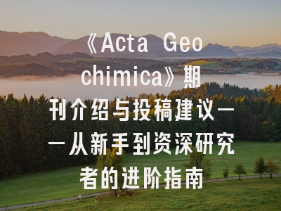 《Acta Geochimica》期刊介绍与投稿建议——从新手到资深研究者的进阶指南