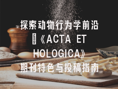 探索动物行为学前沿：《ACTA ETHOLOGICA》期刊特色与投稿指南