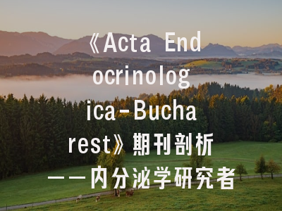 《Acta Endocrinologica-Bucharest》期刊剖析——内分泌学研究者必知的投稿攻略