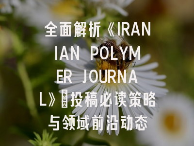 全面解析《IRANIAN POLYMER JOURNAL》：投稿必读策略与领域前沿动态