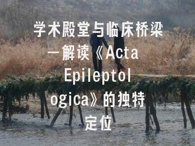 学术殿堂与临床桥梁—解读《Acta Epileptologica》的独特定位