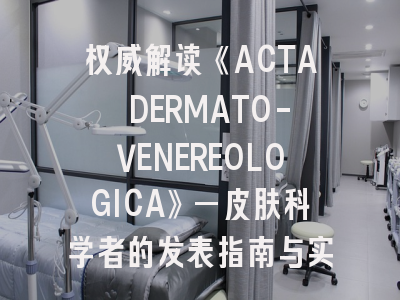 权威解读《ACTA DERMATO-VENEREOLOGICA》—皮肤科学者的发表指南与实操策略