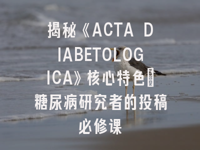揭秘《ACTA DIABETOLOGICA》核心特色_糖尿病研究者的投稿必修课