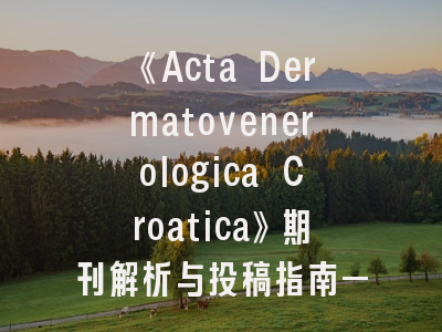 《Acta Dermatovenerologica Croatica》期刊解析与投稿指南——皮肤科研究者的必备手册