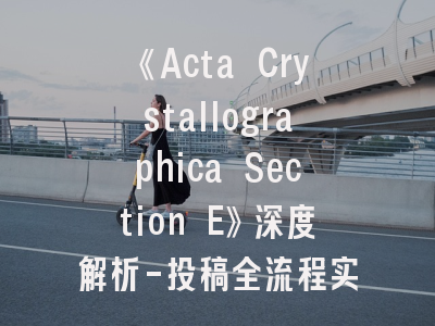 《Acta Crystallographica Section E》深度解析-投稿全流程实战指南