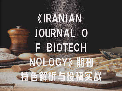 《IRANIAN JOURNAL OF BIOTECHNOLOGY》期刊特色解析与投稿实战指南