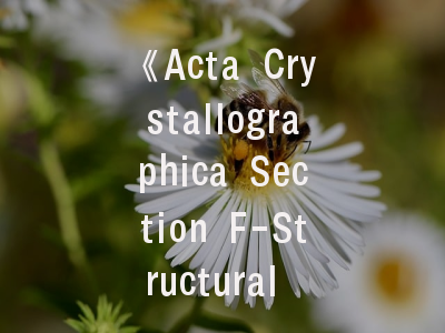 《Acta Crystallographica Section F-Structural Biology Communications》——结构生物学研究的成果展示平台与投稿实务指南