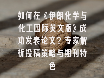 如何在《伊朗化学与化工国际英文版》成功发表论文？专家解析投稿策略与期刊特色