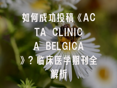 如何成功投稿《ACTA CLINICA BELGICA》？临床医学期刊全解析