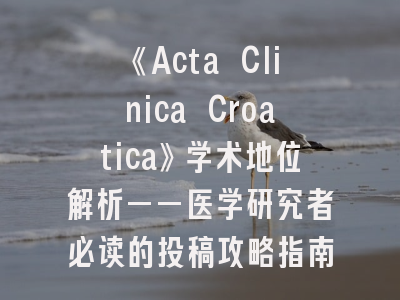 《Acta Clinica Croatica》学术地位解析——医学研究者必读的投稿攻略指南