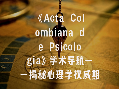 《Acta Colombiana de Psicologia》学术导航——揭秘心理学权威期刊的生存法则与投稿智慧