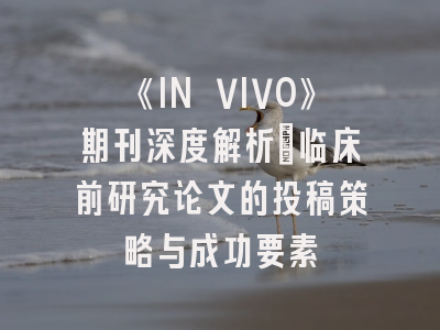 《IN VIVO》期刊深度解析：临床前研究论文的投稿策略与成功要素
