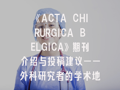 《ACTA CHIRURGICA BELGICA》期刊介绍与投稿建议——外科研究者的学术地图
