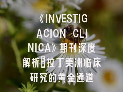 《INVESTIGACION CLINICA》期刊深度解析：拉丁美洲临床研究的黄金通道