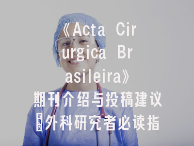 《Acta Cirurgica Brasileira》期刊介绍与投稿建议｜外科研究者必读指南