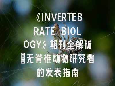 《INVERTEBRATE BIOLOGY》期刊全解析：无脊椎动物研究者的发表指南