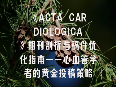《ACTA CARDIOLOGICA》期刊剖析与稿件优化指南——心血管学者的黄金投稿策略