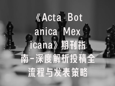 《Acta Botanica Mexicana》期刊指南-深度解析投稿全流程与发表策略