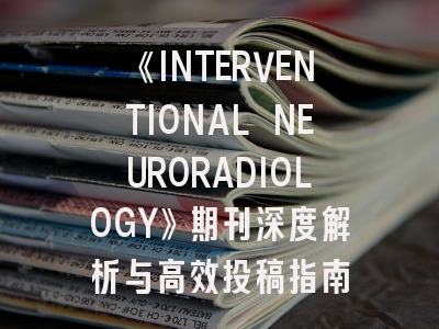 《INTERVENTIONAL NEURORADIOLOGY》期刊深度解析与高效投稿指南