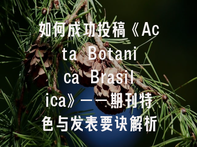 如何成功投稿《Acta Botanica Brasilica》——期刊特色与发表要诀解析