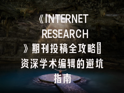 《INTERNET RESEARCH》期刊投稿全攻略：资深学术编辑的避坑指南