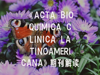 《ACTA BIOQUIMICA CLINICA LATINOAMERICANA》期刊解读与投稿指南——拉丁美洲生化研究的学术高地如何攻克？