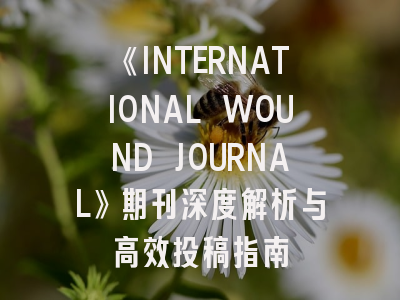 《INTERNATIONAL WOUND JOURNAL》期刊深度解析与高效投稿指南