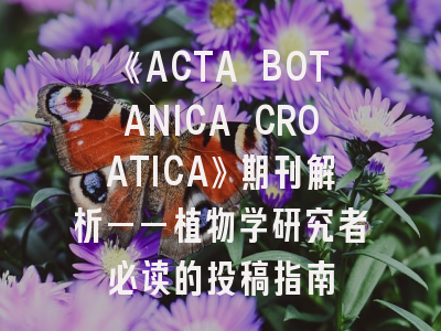 《ACTA BOTANICA CROATICA》期刊解析——植物学研究者必读的投稿指南