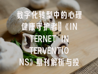 数字化转型中的心理健康守护者：《INTERNET INTERVENTIONS》期刊解析与投稿全攻略