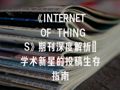 《INTERNET OF THINGS》期刊深度解析：学术新星的投稿生存指南