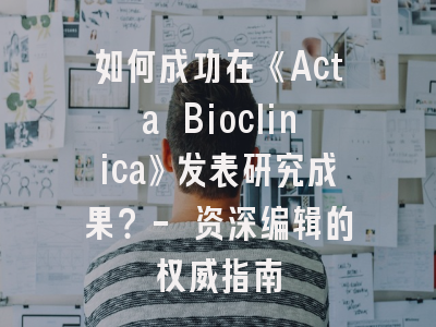 如何成功在《Acta Bioclinica》发表研究成果？- 资深编辑的权威指南