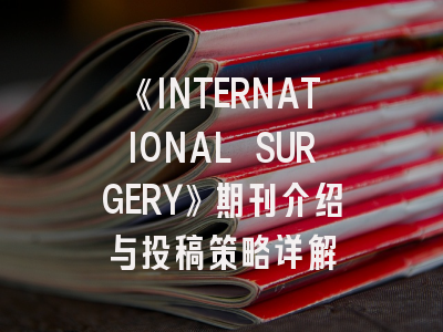 《INTERNATIONAL SURGERY》期刊介绍与投稿策略详解