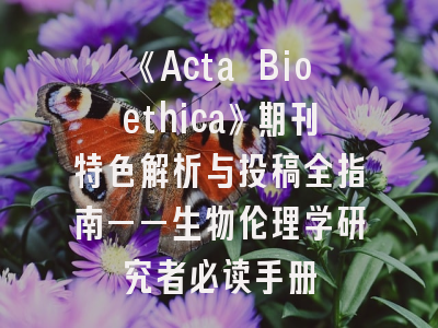 《Acta Bioethica》期刊特色解析与投稿全指南——生物伦理学研究者必读手册