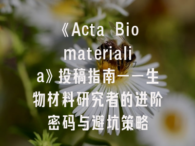 《Acta Biomaterialia》投稿指南——生物材料研究者的进阶密码与避坑策略