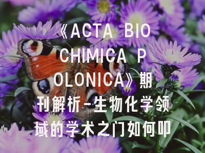 《ACTA BIOCHIMICA POLONICA》期刊解析-生物化学领域的学术之门如何叩启？