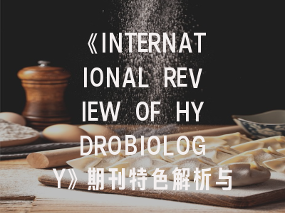 《INTERNATIONAL REVIEW OF HYDROBIOLOGY》期刊特色解析与投稿实战指南