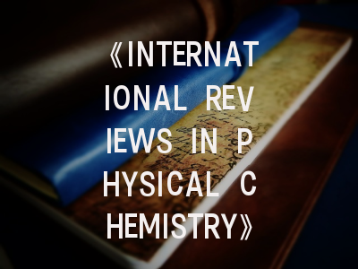 《INTERNATIONAL REVIEWS IN PHYSICAL CHEMISTRY》：顶尖综述期刊的生存指南